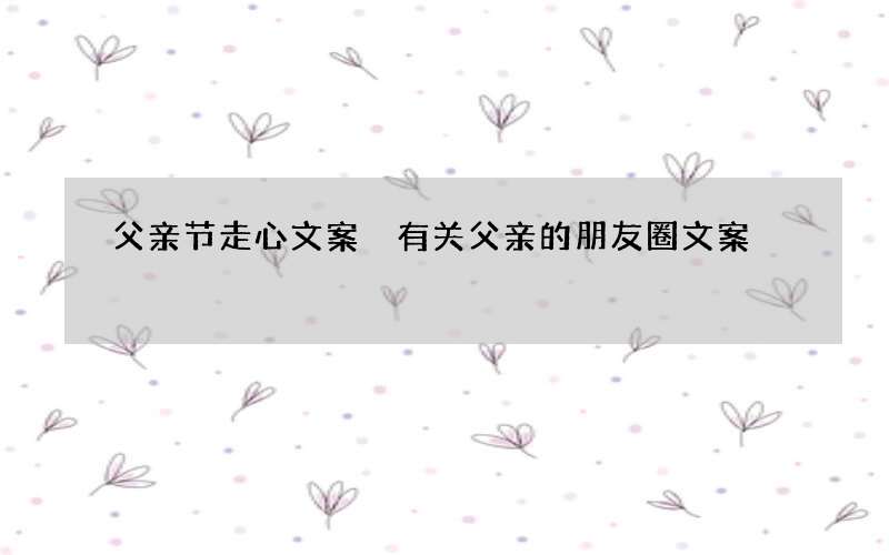 父亲节走心文案 有关父亲的朋友圈文案